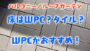 床はWPC？タイル？WPCがおすすめ！【一条工務店バルコニー／ルーフガーデン】